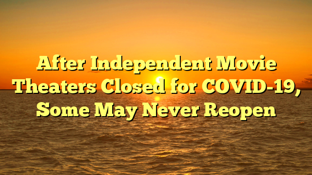 After Independent Movie Theaters Closed for COVID-19, Some May Never Reopen