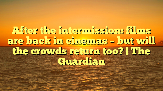 After the intermission: films are back in cinemas – but will the crowds return too? | The Guardian