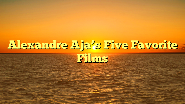 Alexandre Aja’s Five Favorite Films