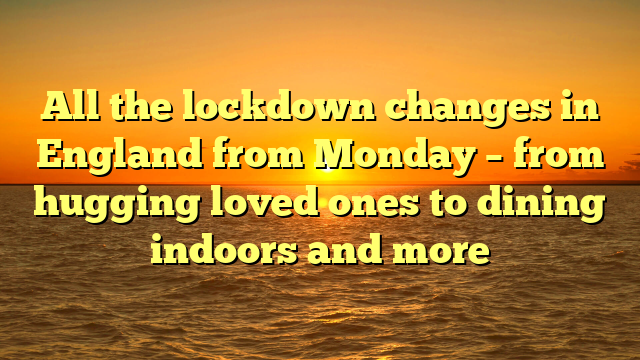 All the lockdown changes in England from Monday – from hugging loved ones to dining indoors and more