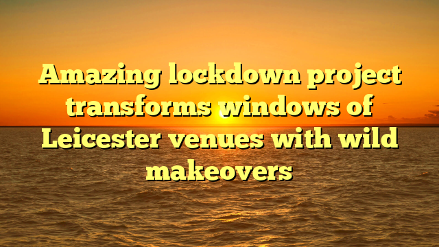 Amazing lockdown project transforms windows of Leicester venues with wild makeovers