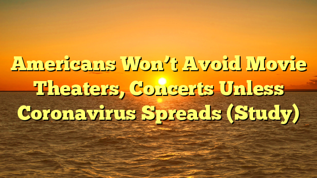 Americans Won’t Avoid Movie Theaters, Concerts Unless Coronavirus Spreads (Study)