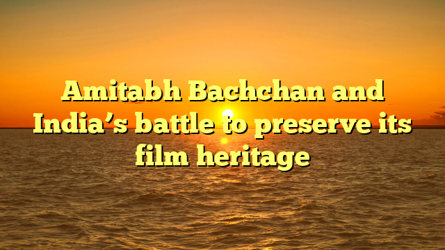 Amitabh Bachchan and India’s battle to preserve its film heritage