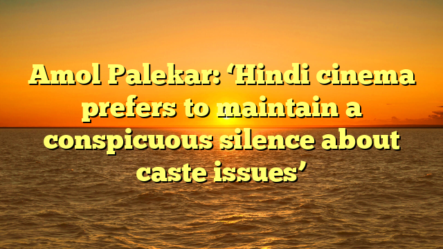 Amol Palekar: ‘Hindi cinema prefers to maintain a conspicuous silence about caste issues’