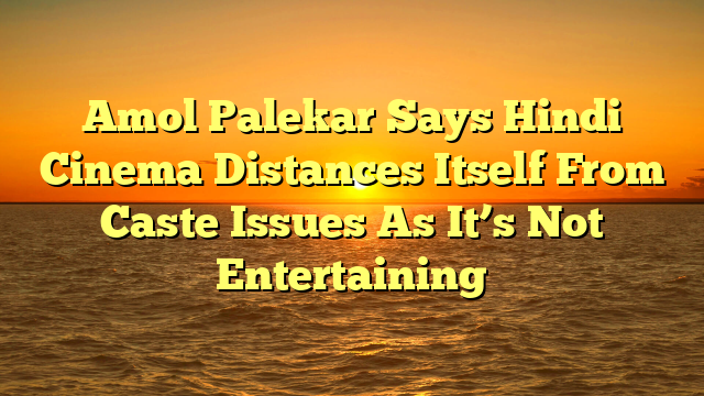 Amol Palekar Says Hindi Cinema Distances Itself From Caste Issues As It’s Not Entertaining