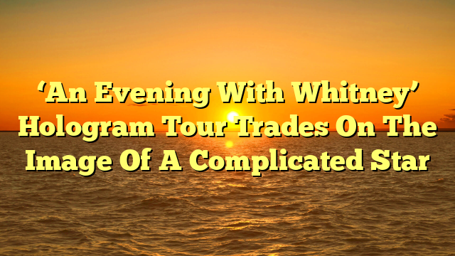 ‘An Evening With Whitney’ Hologram Tour Trades On The Image Of A Complicated Star