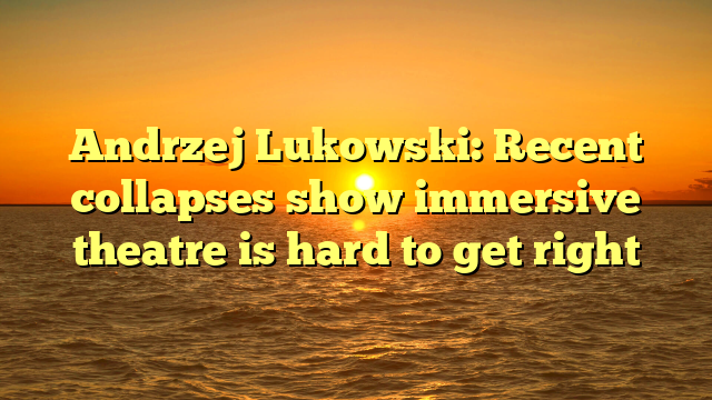 Andrzej Lukowski: Recent collapses show immersive theatre is hard to get right