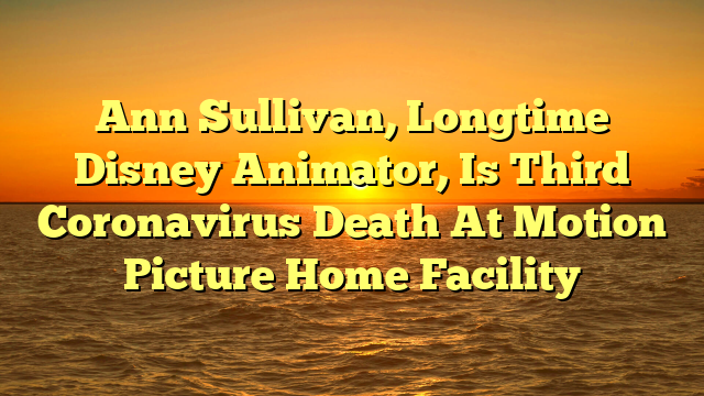 Ann Sullivan, Longtime Disney Animator, Is Third Coronavirus Death At Motion Picture Home Facility