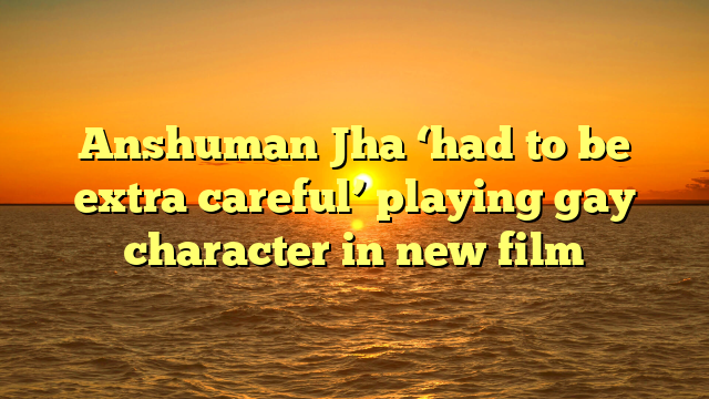 Anshuman Jha ‘had to be extra careful’ playing gay character in new film