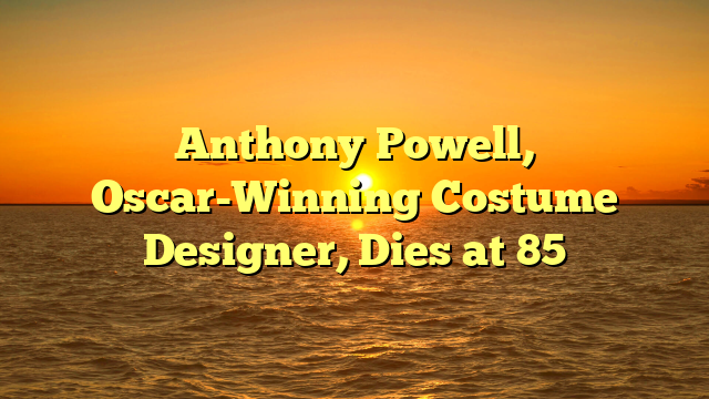 Anthony Powell, Oscar-Winning Costume Designer, Dies at 85