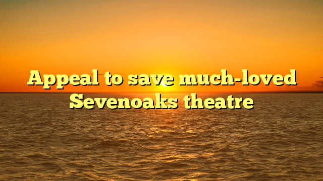 Appeal to save much-loved Sevenoaks theatre