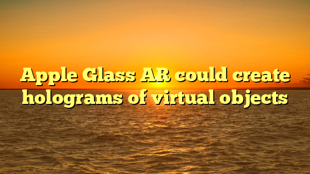 Apple Glass AR could create holograms of virtual objects