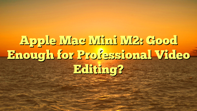 Apple Mac Mini M2: Good Enough for Professional Video Editing?