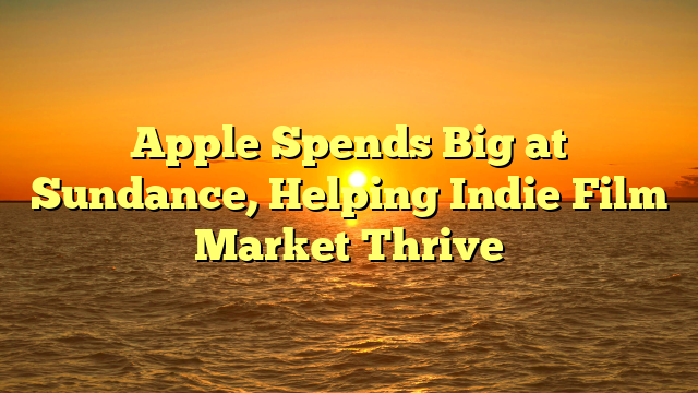 Apple Spends Big at Sundance, Helping Indie Film Market Thrive