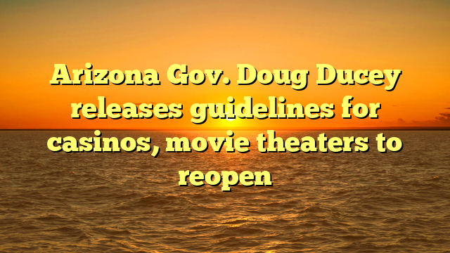 Arizona Gov. Doug Ducey releases guidelines for casinos, movie theaters to reopen