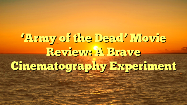 ‘Army of the Dead’ Movie Review: A Brave Cinematography Experiment