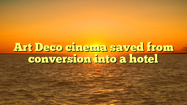Art Deco cinema saved from conversion into a hotel