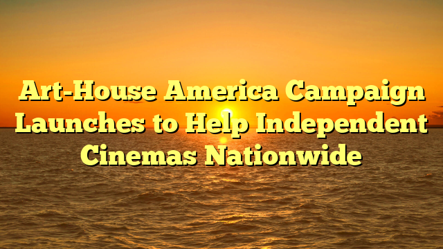 Art-House America Campaign Launches to Help Independent Cinemas Nationwide