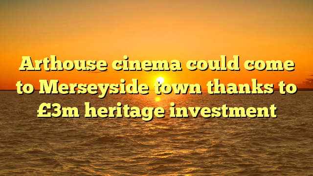 Arthouse cinema could come to Merseyside town thanks to £3m heritage investment