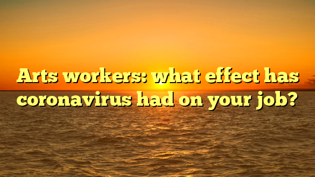 Arts workers: what effect has coronavirus had on your job?