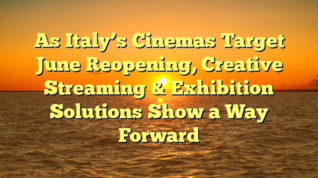 As Italy’s Cinemas Target June Reopening, Creative Streaming & Exhibition Solutions Show a Way Forward
