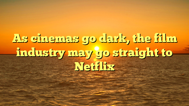 As cinemas go dark, the film industry may go straight to Netflix