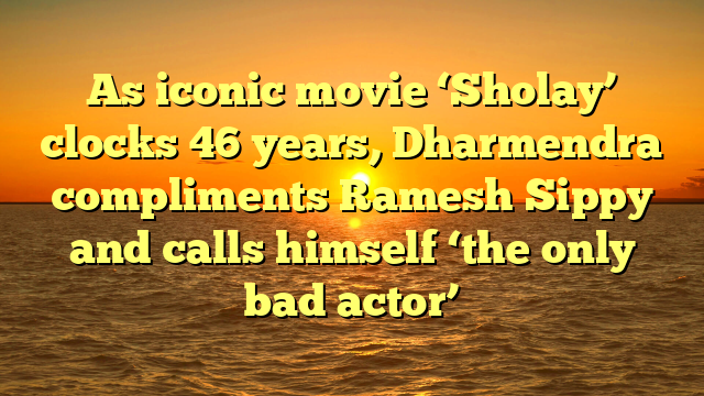 As iconic movie ‘Sholay’ clocks 46 years, Dharmendra compliments Ramesh Sippy and calls himself ‘the only bad actor’