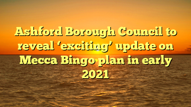 Ashford Borough Council to reveal ‘exciting’ update on Mecca Bingo plan in early 2021