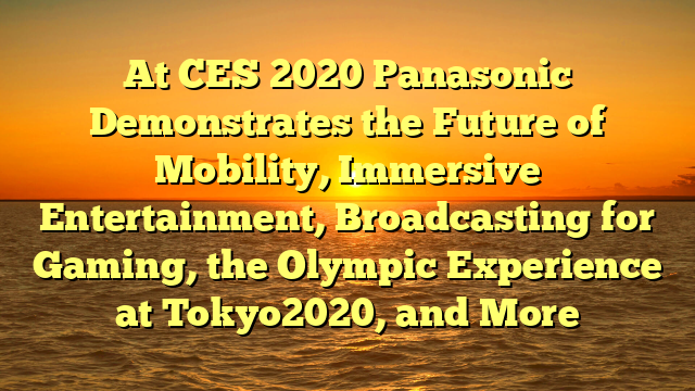 At CES 2020 Panasonic Demonstrates the Future of Mobility, Immersive Entertainment, Broadcasting for Gaming, the Olympic Experience at Tokyo2020, and More