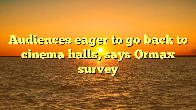 Audiences eager to go back to cinema halls, says Ormax survey