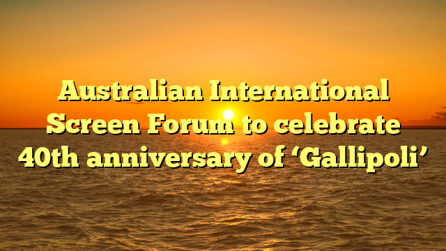 Australian International Screen Forum to celebrate 40th anniversary of ‘Gallipoli’