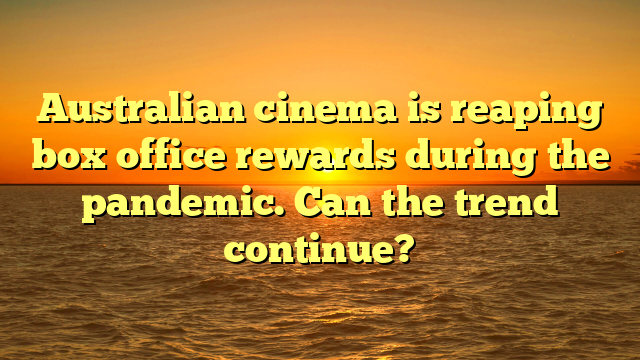 Australian cinema is reaping box office rewards during the pandemic. Can the trend continue?