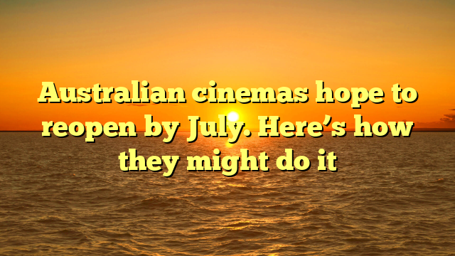 Australian cinemas hope to reopen by July. Here’s how they might do it