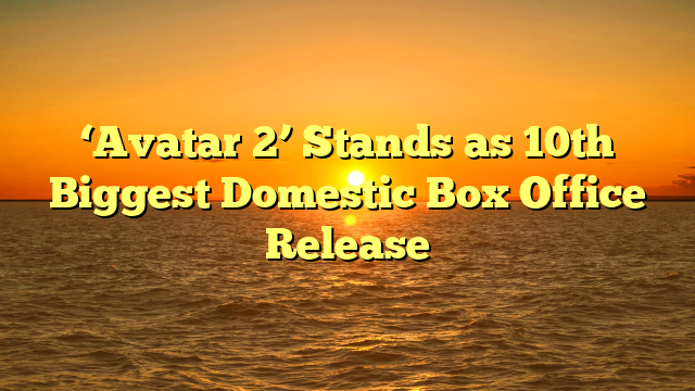 ‘Avatar 2’ Stands as 10th Biggest Domestic Box Office Release