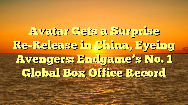 Avatar Gets a Surprise Re-Release in China, Eyeing Avengers: Endgame’s No. 1 Global Box Office Record