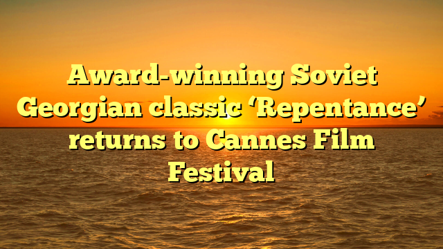 Award-winning Soviet Georgian classic ‘Repentance’ returns to Cannes Film Festival