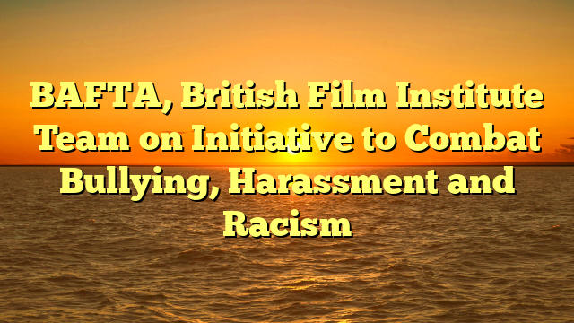 BAFTA, British Film Institute Team on Initiative to Combat Bullying, Harassment and Racism