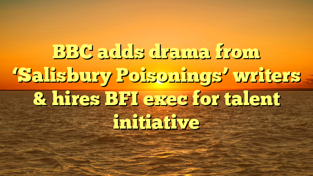 BBC adds drama from ‘Salisbury Poisonings’ writers & hires BFI exec for talent initiative