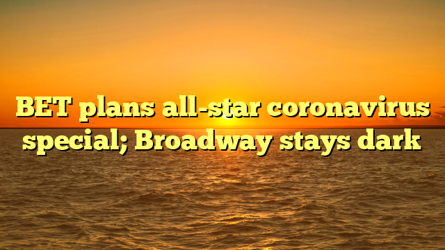 BET plans all-star coronavirus special; Broadway stays dark