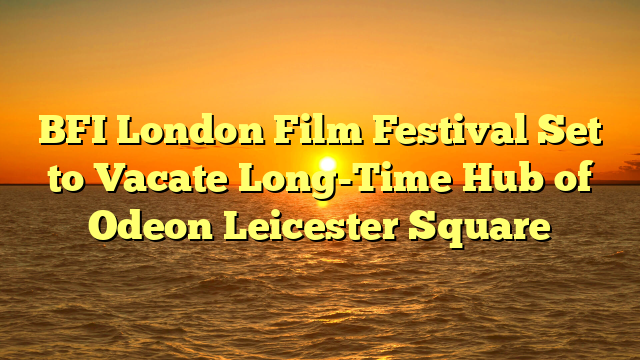 BFI London Film Festival Set to Vacate Long-Time Hub of Odeon Leicester Square