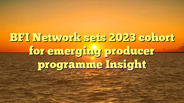 BFI Network sets 2023 cohort for emerging producer programme Insight