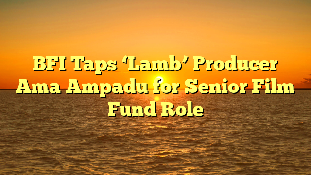 BFI Taps ‘Lamb’ Producer Ama Ampadu for Senior Film Fund Role