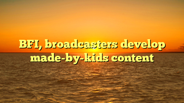 BFI, broadcasters develop made-by-kids content