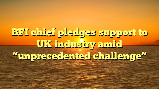 BFI chief pledges support to UK industry amid “unprecedented challenge”