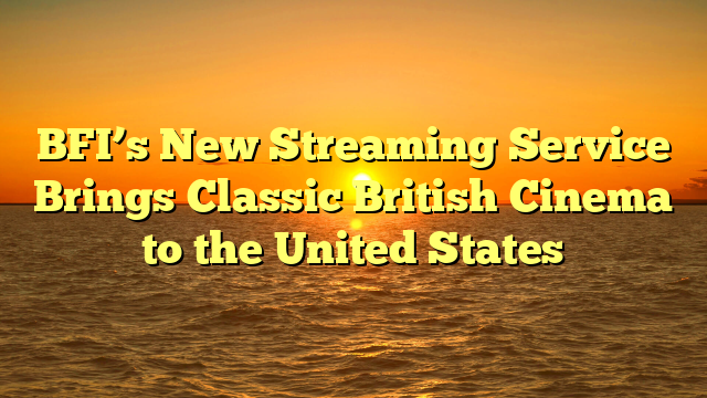 BFI’s New Streaming Service Brings Classic British Cinema to the United States