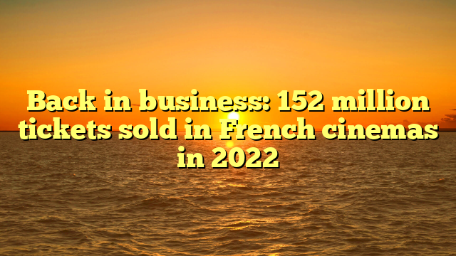 Back in business: 152 million tickets sold in French cinemas in 2022