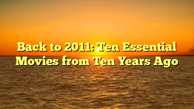 Back to 2011: Ten Essential Movies from Ten Years Ago