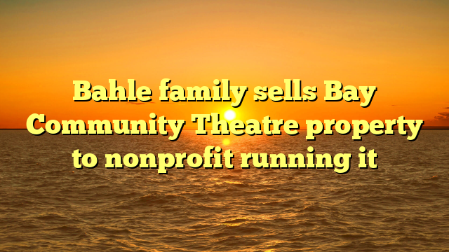 Bahle family sells Bay Community Theatre property to nonprofit running it