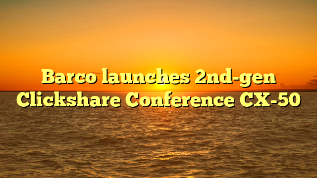 Barco launches 2nd-gen Clickshare Conference CX-50