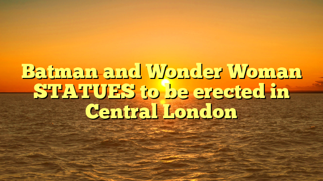 Batman and Wonder Woman STATUES to be erected in Central London